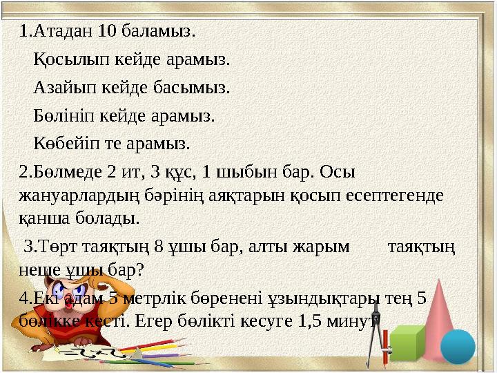 1.Атадан 10 баламыз. Қосылып кейде арамыз. Азайып кейде басымыз. Бөлініп кейде арамыз. Көбейіп те арамыз. 2.Бөлмеде