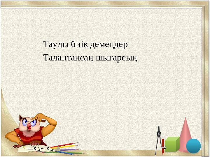 Тауды биік демеңдер Талаптансаң шығарсың