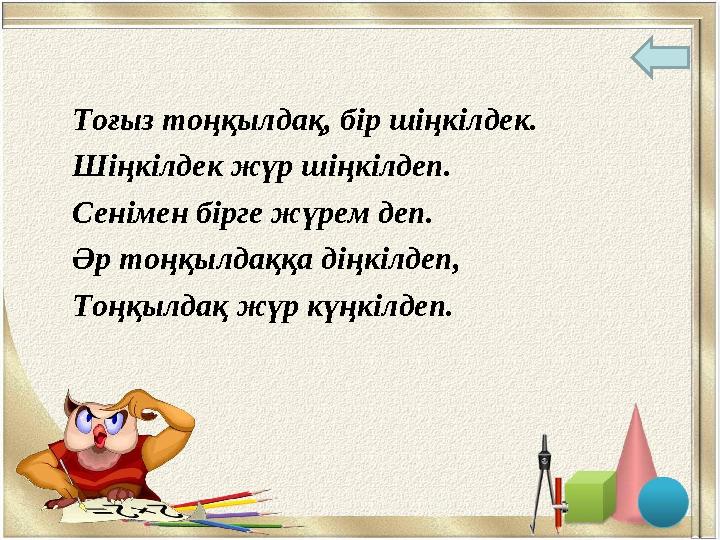 Тоғыз тоңқылдақ, бір шіңкілдек. Шіңкілдек жүр шіңкілдеп. Сенімен бірге жүрем деп. Әр тоңқылдаққа діңкілдеп, Тоңқылдақ жүр күңкіл