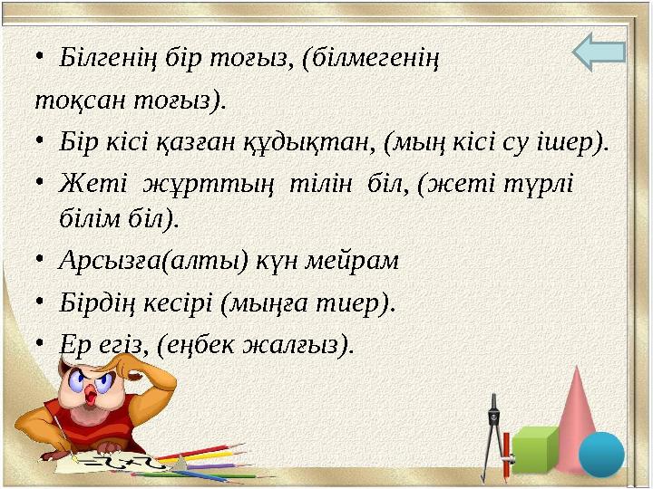 •Білгенің бір тоғыз, (білмегенің тоқсан тоғыз). •Бір кісі қазған құдықтан, (мың кісі су ішер). •Жеті жұрттың тілін біл, (жет