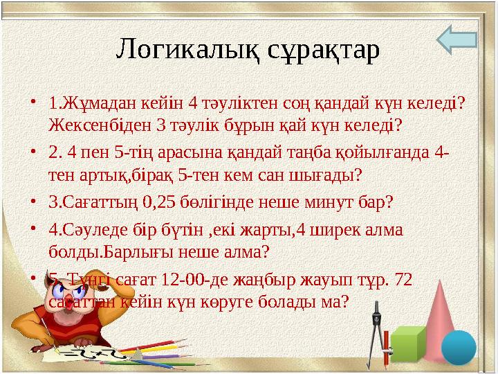 Логикалық сұрақтар •1.Жұмадан кейін 4 тәуліктен соң қандай күн келеді? Жексенбіден 3 тәулік бұрын қай күн келеді? •2. 4 пен 5-ті