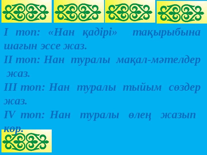 І топ: «Нан қадірі» тақырыбына шағын эссе жаз. ІІ топ: Нан туралы мақал-мәтелдер жаз. ІІІ топ: Нан туралы тыйым сөздер