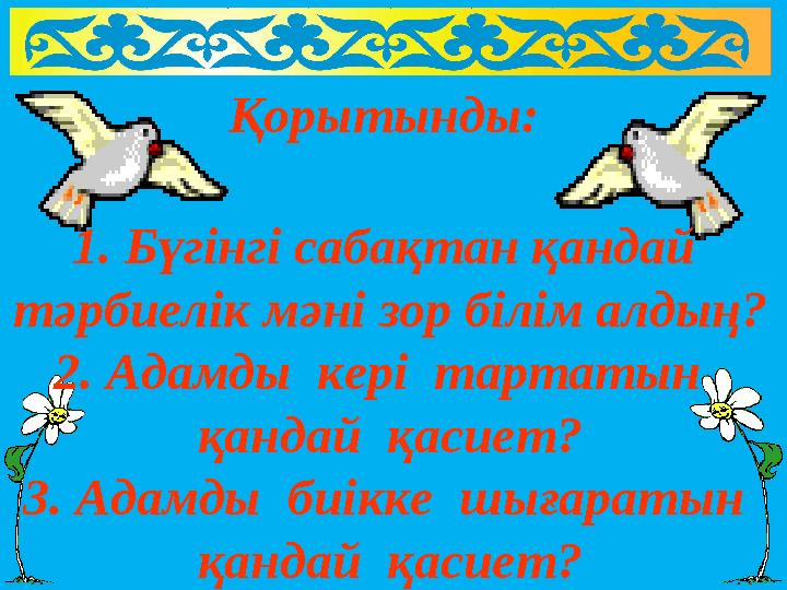Қорытынды: 1. Бүгінгі сабақтан қандай тәрбиелік мәні зор білім алдың? 2. Адамды кері тартатын қандай қасиет? 3. Адамды би