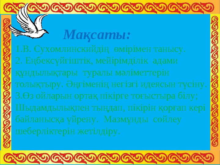Мақсаты: 1.В. Сухомлинскийдің өмірімен танысу. 2. Еңбексүйгіштік, мейірімділік адами құндылықтары туралы мәлімет