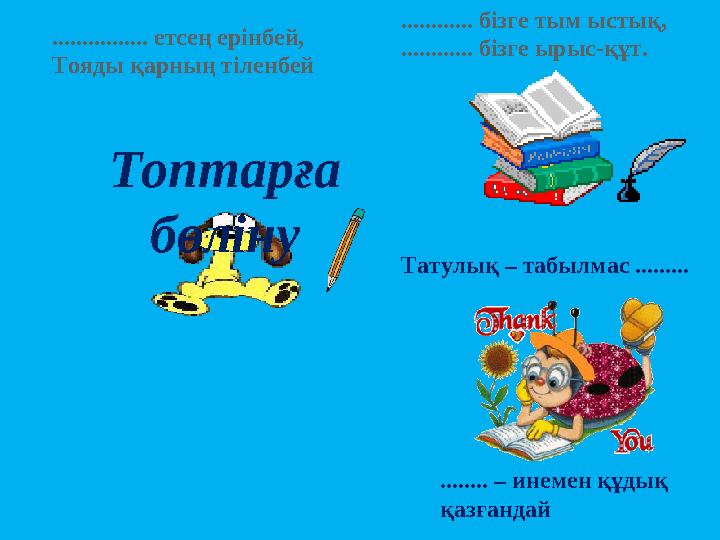 Топтарға бөліну ................ етсең ерінбей, Тояды қарның тіленбей Татулық – табылмас ......... ........ – инемен құдық қа