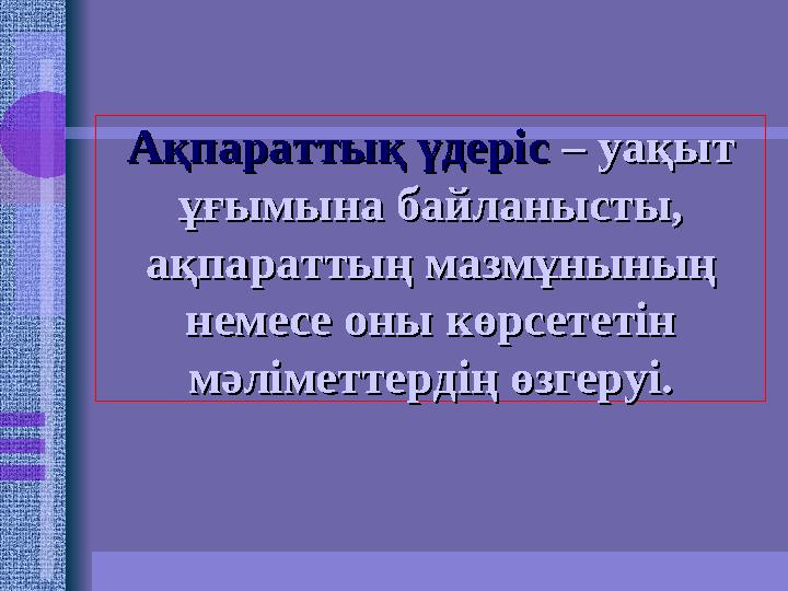 Ақпараттық үдеріс Ақпараттық үдеріс – уақыт – уақыт ұғымына байланысты, ұғымына байланысты, ақпараттың мазмұнының ақ