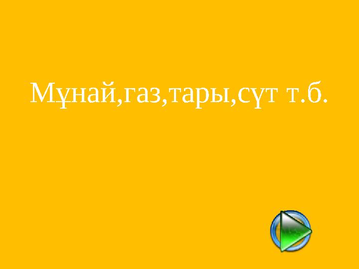 Мұнай,газ,тары,сүт т.б.