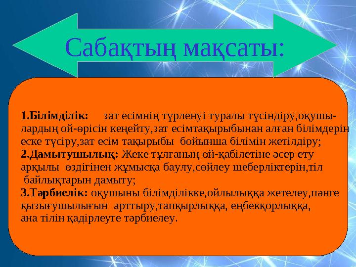 1.Білімділік: зат есімнің түрленуі туралы түсіндіру,оқушы- лардың ой-өрісін кеңейту,зат есімтақырыбынан алған білімдерін еск
