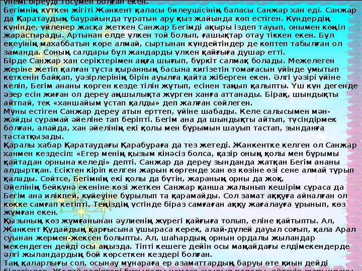 Бегім ана өмірде болған тұлға. Ол Қарабура әулиенің қызы, ХІ ғасырда өмір сүрген. Сол кезден қалған ауызша деректерге сенсек, Бе