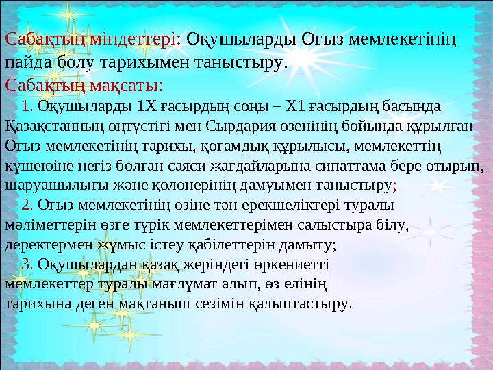 Сабақтың міндеттері: Оқушыларды Оғыз мемлекетінің пайда болу тарихымен таныстыру. Сабақтың мақсаты: 1. Оқушыларды 1Х ғас