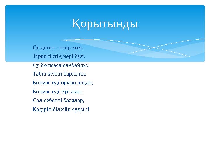 Қорытынды Су деген - өмір көзі, Тіршіліктің нәрі бұл. Су болмаса оянбайды, Табиғаттың барлығы. Болмас еді орман алқап, Бо