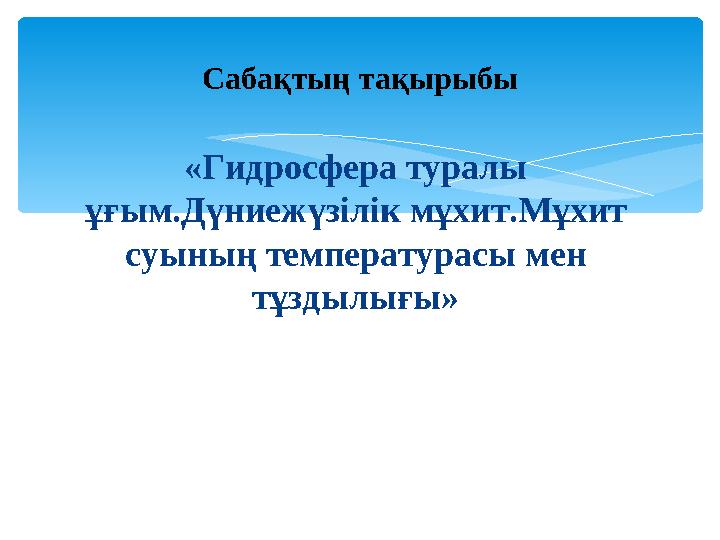 «Гидросфера туралы ұғым.Дүниежүзілік мұхит.Мұхит суының температурасы мен тұздылығы» Сабақтың тақырыбы