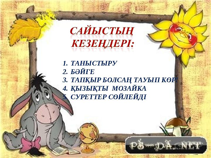 1. ТАНЫСТЫРУ 2. БӘЙГЕ 3. ТАПҚЫР БОЛСАҢ ТАУЫП КӨР! 4. ҚЫЗЫҚТЫ МОЗАЙКА 5. СУРЕТТЕР СӨЙЛЕЙДІ