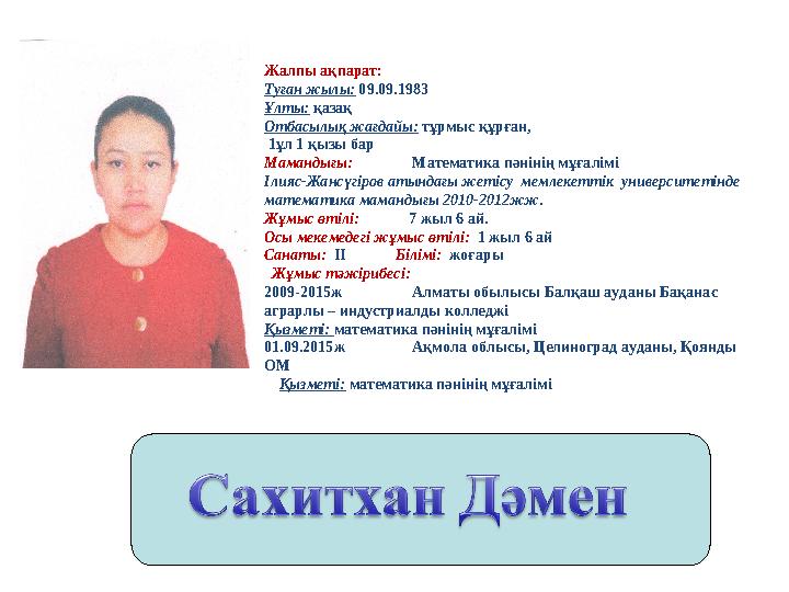 Жалпы ақпарат: Туған жылы: 09.09.1983 Ұлты: қазақ Отбасылық жағдайы: тұрмыс құрған, 1ұл 1 қызы бар Мамандығы: Математика пәніні