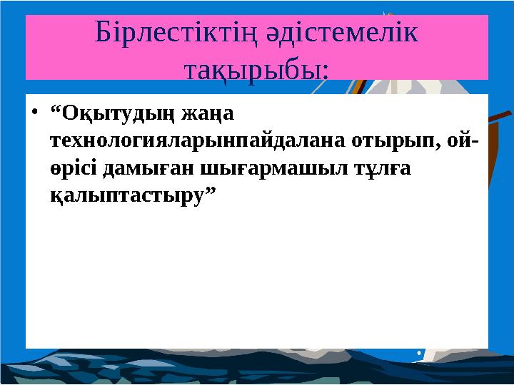 Бірлестіктің әдістемелік тақырыбы: •“Оқытудың жаңа технологияларынпайдалана отырып, ой- өрісі дамыған шығармашыл тұлға қалып