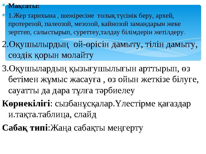 Мақсаты: 1.Жер тарихына , шежіресіне толық түсінік беру, архей, протерезой, палеозой, мезозой, кайнозой замандарын жеке з
