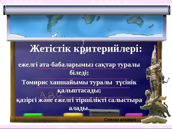 Жетістік критерийлері: ежелгі ата-бабаларымыз сақтар туралы біледі; Томирис ханшайымы туралы түсінік қалыптасады; қазіргі жән