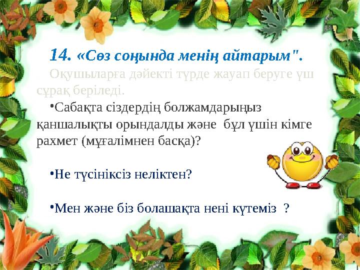 14. « Сөз соңында менің айтарым". Оқушыларға дәйекті түрде жауап беруге үш сұрақ беріледі. • Сабақта сіздердің болжамдарыңыз