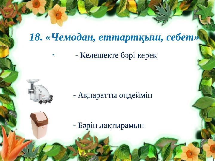 18. «Чемодан, еттартқыш, себет» • - Келешекте бәрі керек - Ақпаратты өңдеймін -