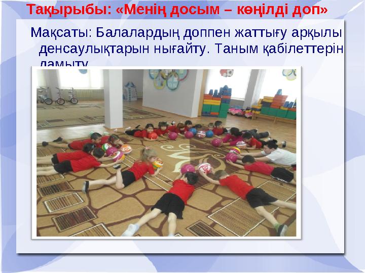 Тақырыбы: «Менің досым – көңілді доп» Мақсаты: Балалардың доппен жаттығу арқылы денсаулықтарын нығайту. Таным қабілеттерін да