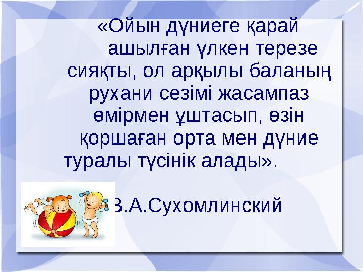 «Ойын дүниеге қарай ашылған үлкен терезе сияқты, ол арқылы баланың рухани сезімі жасампаз өмірмен ұ