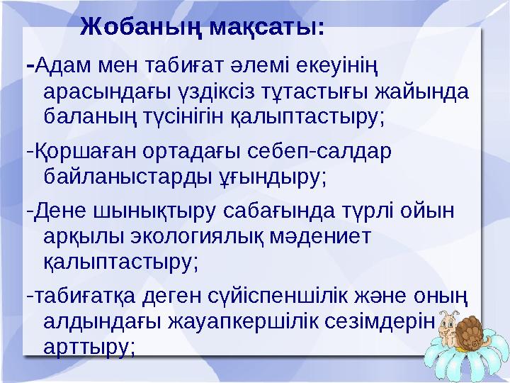 Жобаның мақсаты: -Адам мен табиғат әлемі екеуінің арасындағы үздіксіз тұтастығы жайында баланың түсінігін қалыптасты