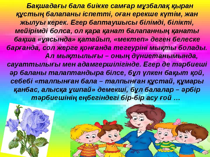 Бақшадағы бала биікке самғар мұзбалақ қыран құстың балапаны іспетті, оған ерекше күтім, жан жылуы керек. Егер баптаушысы біл