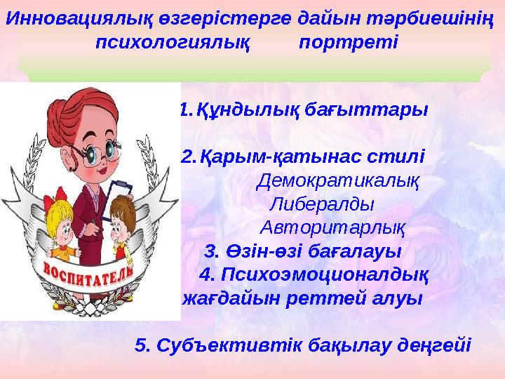 Инновациялық өзгерістерге дайын тәрбиешінің психологиялық портреті 1.Құндылық бағыттары 2.Қарым-қатынас стилі