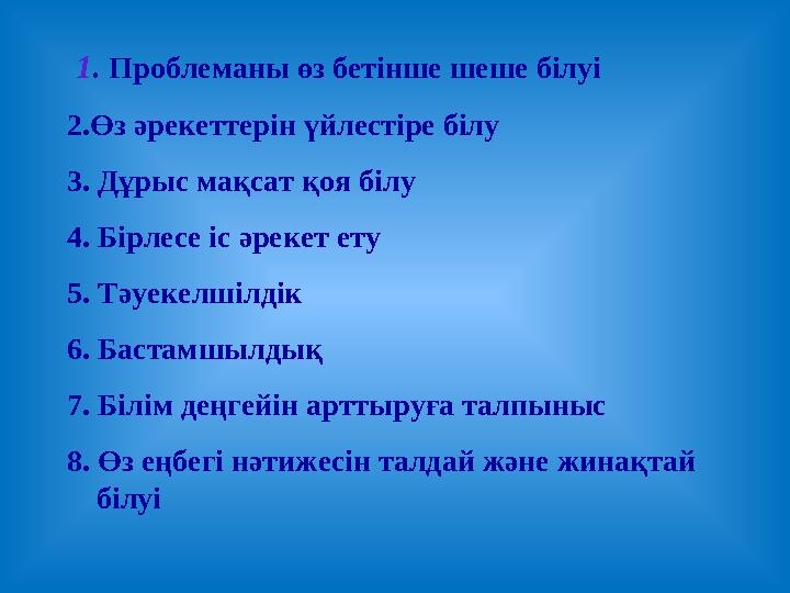 1. Проблеманы өз бетінше шеше білуі 2.Өз әрекеттерін үйлестіре білу 3. Дұрыс мақсат қоя білу 4. Бірлесе іс әрекет ету 5. Тәуеке