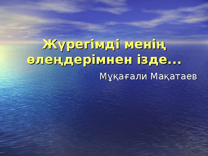 Жүрегімді менің Жүрегімді менің өлеңдерімнен ізде...өлеңдерімнен ізде... Мұқағали МақатаевМұқағали Мақатаев