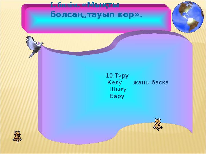 10.Тұру Келу жаны басқа Шығу Бару І. бөлім. «Мықты болсаң,тауып көр».