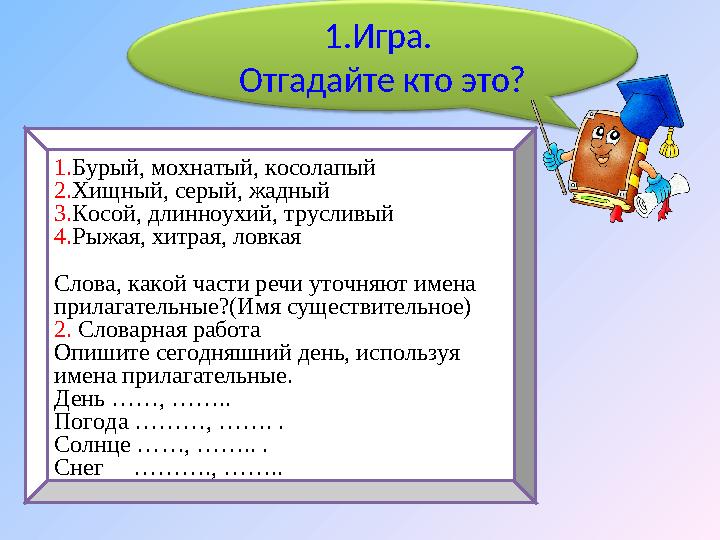 1.Игра. Отгадайте кто это? 1.Бурый, мохнатый, косолапый 2.Хищный, серый, жадный 3.Косой, длинноухий, трусливый 4.Рыжая, хитрая,