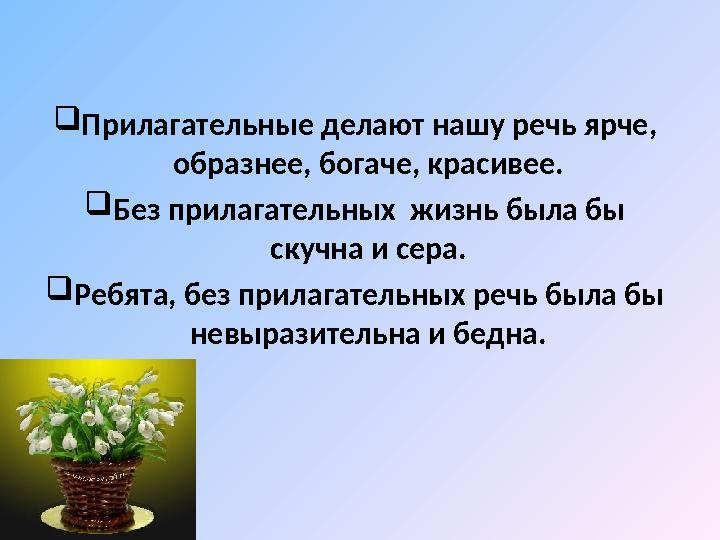 Прилагательные делают нашу речь ярче, образнее, богаче, красивее. Без прилагательных жизнь была бы скучна и сера. Ребята,