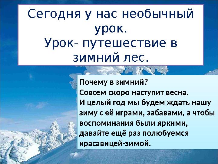 Сегодня у нас необычный урок. Урок- путешествие в зимний лес.Почему в зимний? Совсем скоро наступит весна. И целый год мы буд