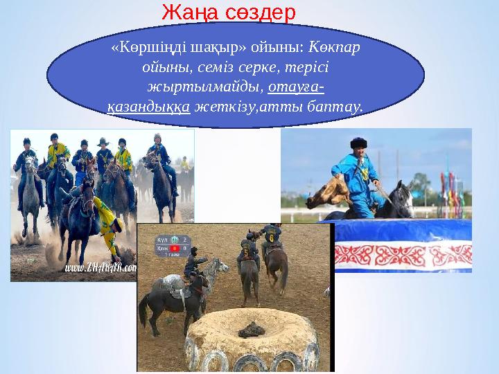 Жаңа сөздер «Көршіңді шақыр» ойыны: Көкпар ойыны, семіз серке, терісі жыртылмайды, отауға- қазандыққа жеткізу,атты баптау.