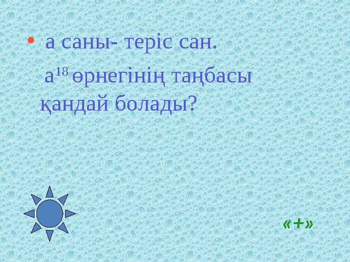 «+» • а саны- теріс сан. а 18 өрнегінің таңбасы қандай болады?