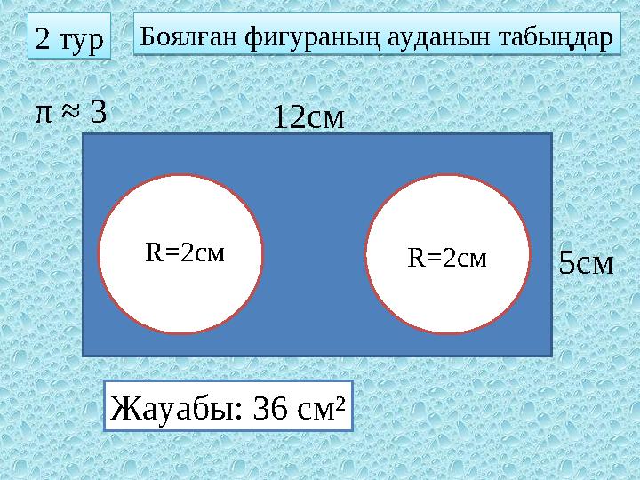 Боялған фигураның ауданын табыңдар Жауабы: 36 см²2 тур 12см 5смR=2c мπ ≈ 3 R=2c мБоялған фигураның ауданын табыңдар 2 тур