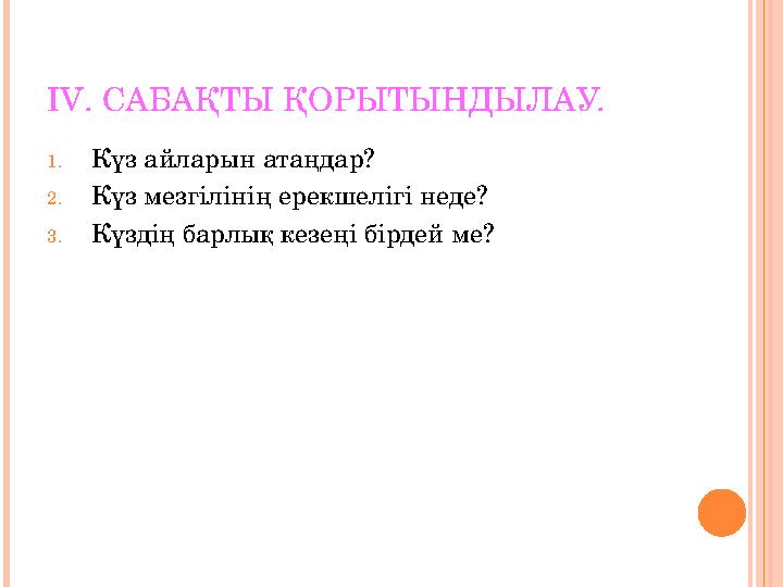 І V . САБАҚТЫ ҚОРЫТЫНДЫЛАУ. 1. Күз айларын атаңдар? 2. Күз мезгілінің ерекшелігі неде? 3. Күздің барлық кезеңі бірдей ме?