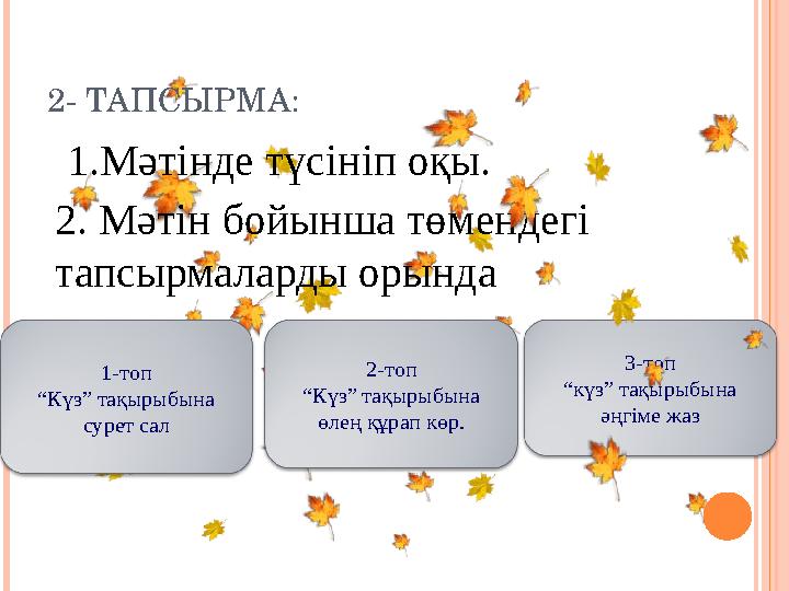 2- ТАПСЫРМА: 1.Мәтінде түсініп оқы. 2. Мәтін бойынша төмендегі тапсырмаларды орында 2-топ “ Күз” тақырыбына өлең құрап көр.