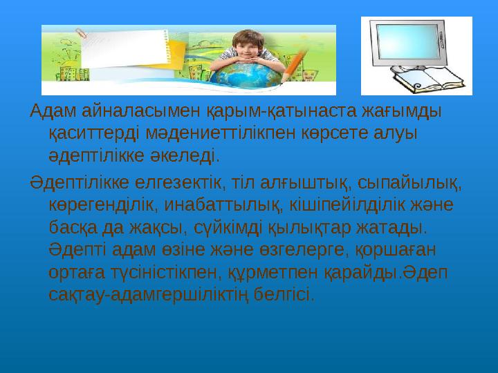 Адам айналасымен қарым-қатынаста жағымды қаситтерді мәдениеттілікпен көрсете алуы әдептілікке әкеледі. Әдептілікке елгезек