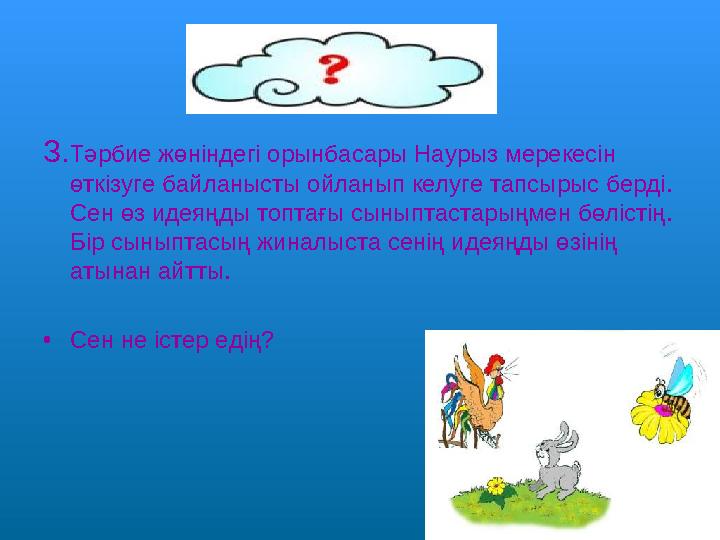 3.Тәрбие жөніндегі орынбасары Наурыз мерекесін өткізуге байланысты ойланып келуге тапсырыс берді. Сен өз идеяңды топтағы сы