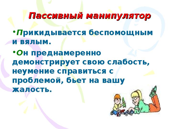 Пассивный манипуляторПассивный манипулятор •Прикидывается беспомощным и вялым. •Он преднамеренно демонстрирует свою слабость,