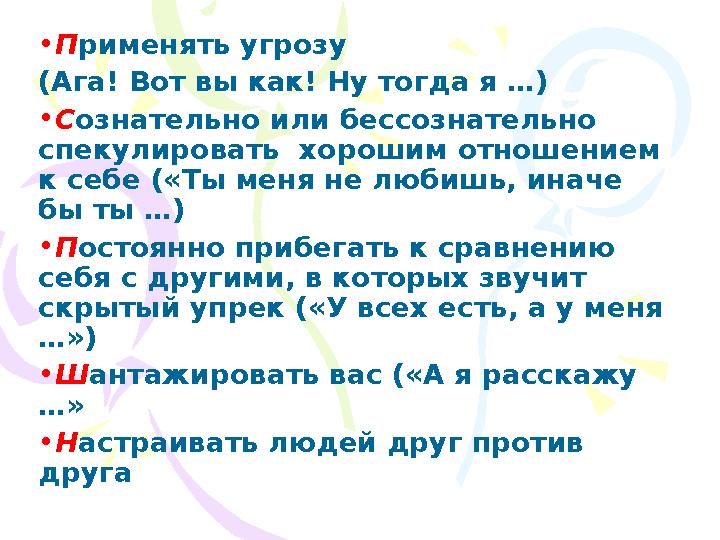 •Применять угрозу (Ага! Вот вы как! Ну тогда я …) •Сознательно или бессознательно спекулировать хорошим отношением к себе («