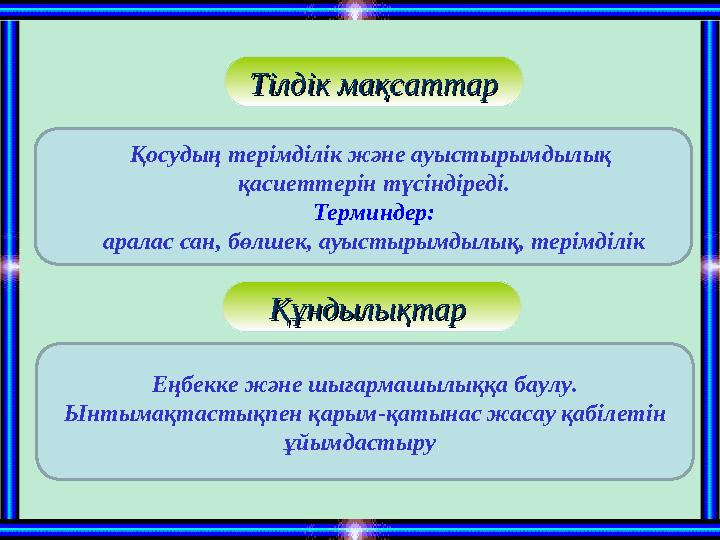 Тілдік мақсаттарТілдік мақсаттар Қосудың терімділік және ауыстырымдылық қасиеттерін түсіндіреді. Терминдер: аралас сан, бөлшек