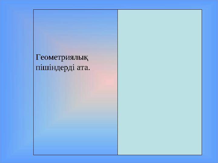 Геометриялық пішіндерді ата. Тіктөрбұрыш, үшбұрыш, дөңгелек, шаршы, сопақша т.б.