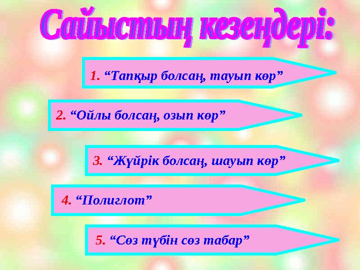 1. “Тапқыр болсаң, тауып көр” 2. “Ойлы болсаң, озып көр” 3. “Жүйрік болсаң, шауып көр” 4. “Полиглот” 5. “Сөз түбін сө