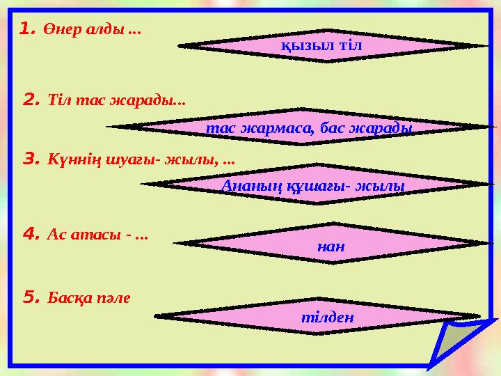 1. Өнер алды ... қызыл тіл 2. Тіл тас жарады... тас жармаса, бас жарады 3. Күннің шуағы- жылы, ... Ананың құшағы- жылы