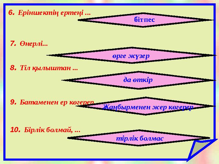 6 . Еріншектің ертеңі ... бітпес 7 . Өнерлі... өрге жүзер 8 . Тіл қылыштан ... да өткір 9 . Батаменен ер көгерер, .