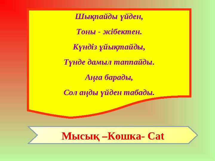 Шықпайды үйден, Тоны - жібектен. Күндіз ұйықтайды, Түнде дамыл таппайды. Аңға барады, Сол аңды үйден табады. Мысық – Кошка- Ca