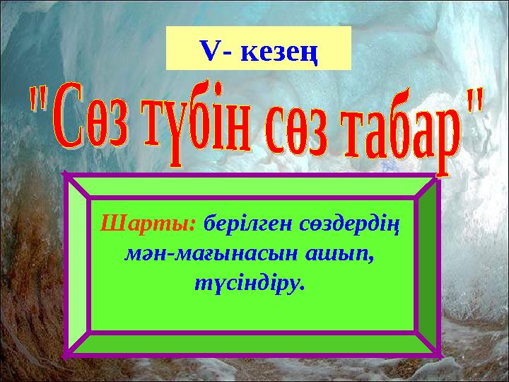 V - кезең Шарты: берілген сөздердің мән-мағынасын ашып, түсіндіру.